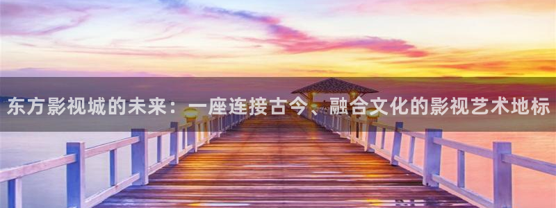 桔子電影網：東方影視城的未來：一座連接古今、融合文化的影視藝術地標
